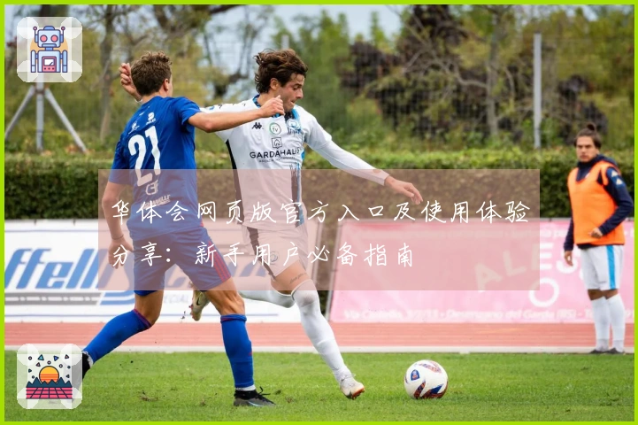 华体会网页版官方入口及使用体验分享：新手用户必备指南