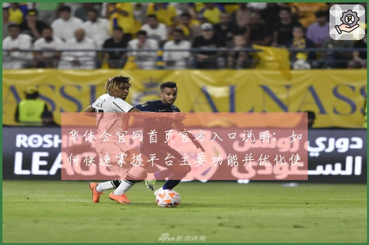 华体会官网首页官方入口说明:如何快速掌握平台主要功能并优化使用体验