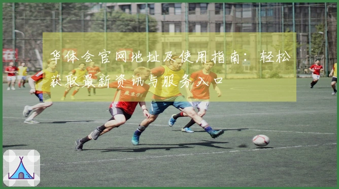 华体会官网地址及使用指南:轻松获取最新资讯与服务入口