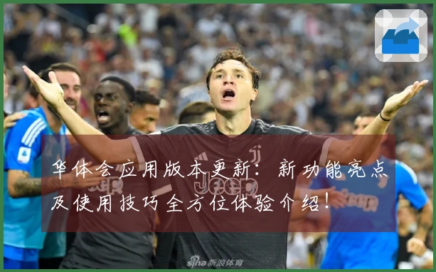 华体会应用版本更新：新功能亮点及使用技巧全方位体验介绍！