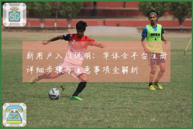 新用户入门说明：华体会平台注册详细步骤与注意事项全解析