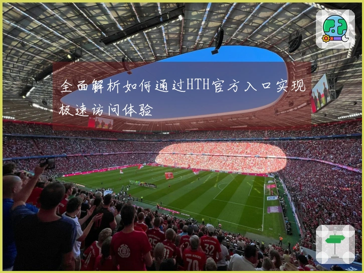 全面解析如何通过HTH官方入口实现极速访问体验