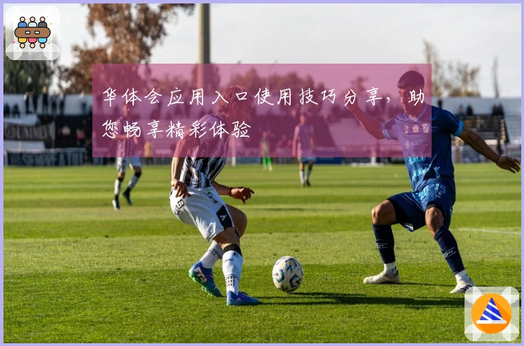 华体会应用入口使用技巧分享，助您畅享精彩体验