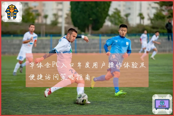 华体会PC入口年度用户操作体验及便捷访问策略指南