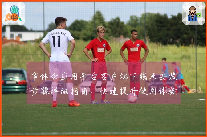 华体会应用平台客户端下载及安装步骤详细指南，快速提升使用体验