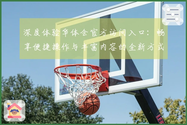 深度体验华体会官方访问入口：畅享便捷操作与丰富内容的全新方式