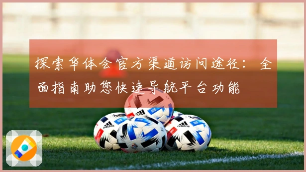 探索华体会官方渠道访问途径：全面指南助您快速导航平台功能