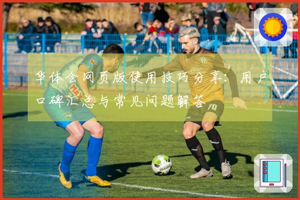 华体会网页版使用技巧分享:用户口碑汇总与常见问题解答