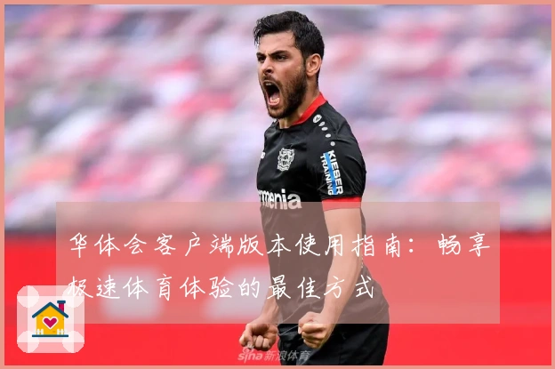 华体会客户端版本使用指南：畅享极速体育体验的最佳方式