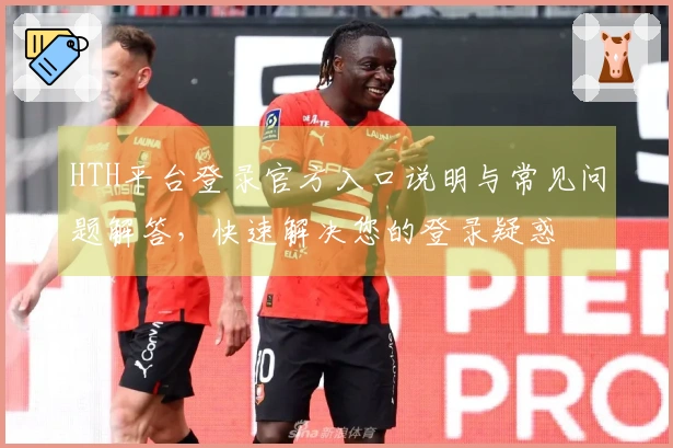 HTH平台登录官方入口说明与常见问题解答，快速解决您的登录疑惑