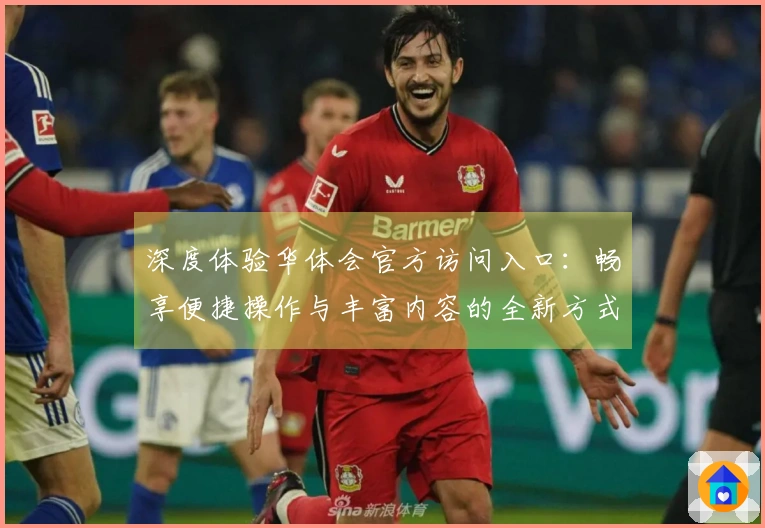 深度体验华体会官方访问入口：畅享便捷操作与丰富内容的全新方式