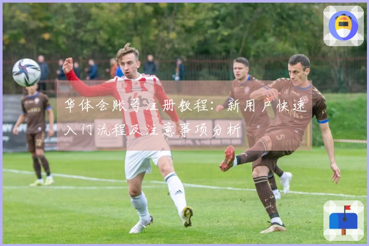 华体会账号注册教程：新用户快速入门流程及注意事项分析