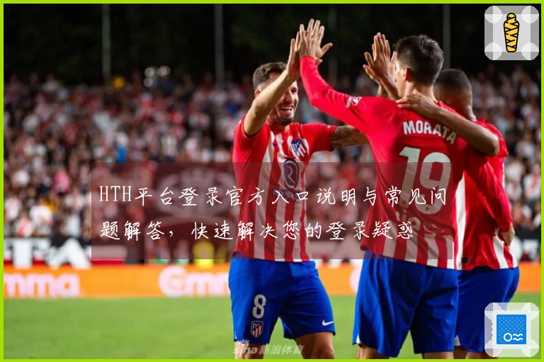 HTH平台登录官方入口说明与常见问题解答，快速解决您的登录疑惑