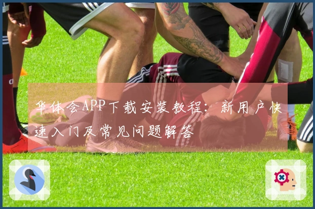华体会APP下载安装教程:新用户快速入门及常见问题解答