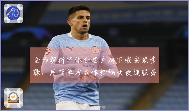 全面解析华体会客户端下载安装步骤，用简单方式体验畅快便捷服务