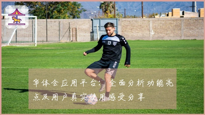 华体会应用平台：全面分析功能亮点及用户真实使用感受分享