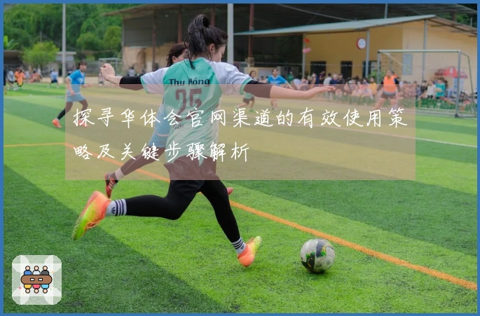 探寻华体会官网渠道的有效使用策略及关键步骤解析