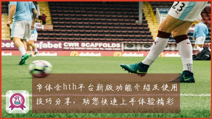 华体会hth平台新版功能介绍及使用技巧分享，助您快速上手体验精彩魅力