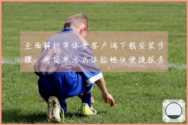 全面解析华体会客户端下载安装步骤，用简单方式体验畅快便捷服务