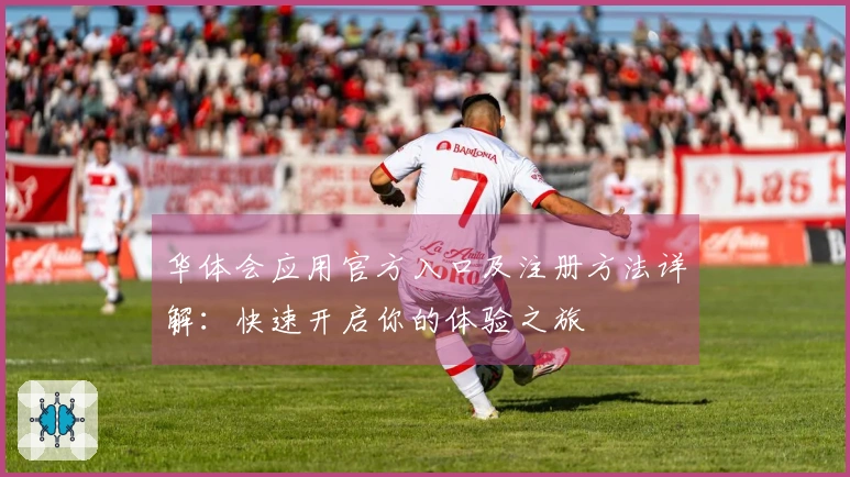 华体会应用官方入口及注册方法详解:快速开启你的体验之旅