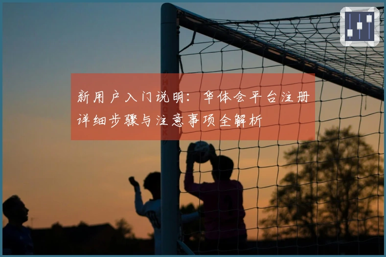 新用户入门说明：华体会平台注册详细步骤与注意事项全解析